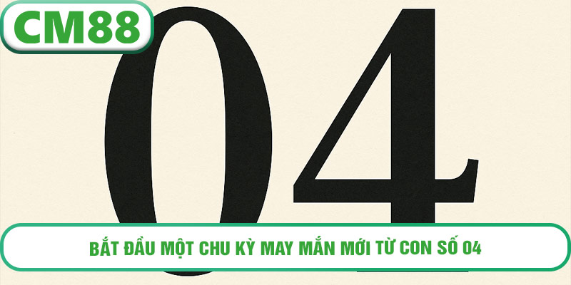 Bắt đầu một chu kỳ may mắn mới từ con số 04.
